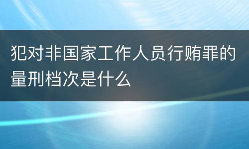 犯对非国家工作人员行贿罪的量刑档次是什么