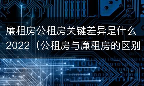廉租房公租房关键差异是什么2022（公租房与廉租房的区别都在此,别再搞错了!）