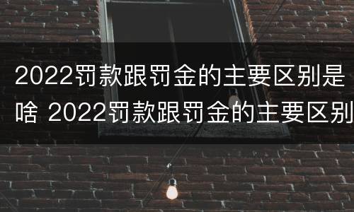 2022罚款跟罚金的主要区别是啥 2022罚款跟罚金的主要区别是啥呢