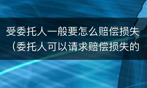 受委托人一般要怎么赔偿损失（委托人可以请求赔偿损失的有）