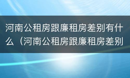 河南公租房跟廉租房差别有什么（河南公租房跟廉租房差别有什么影响）