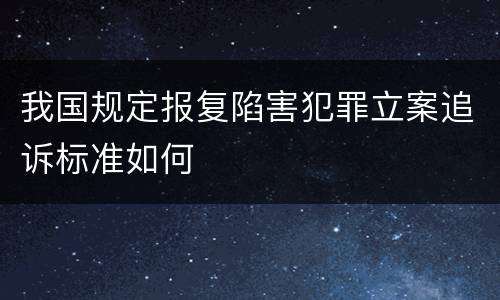 我国规定报复陷害犯罪立案追诉标准如何