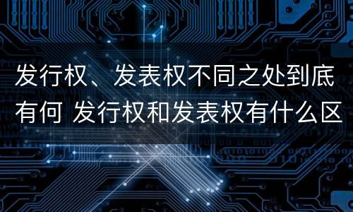 发行权、发表权不同之处到底有何 发行权和发表权有什么区别