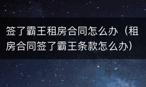 签了霸王租房合同怎么办（租房合同签了霸王条款怎么办）