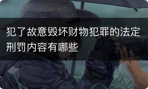 犯了故意毁坏财物犯罪的法定刑罚内容有哪些