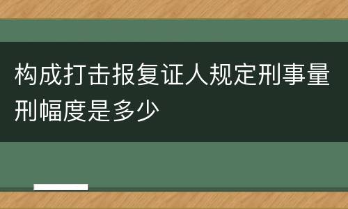 构成打击报复证人规定刑事量刑幅度是多少