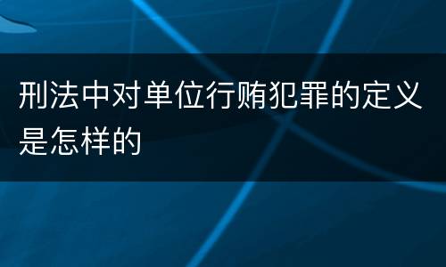 刑法中对单位行贿犯罪的定义是怎样的