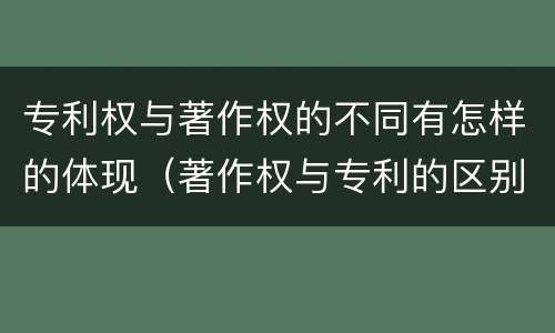 专利权与著作权的不同有怎样的体现（著作权与专利的区别）