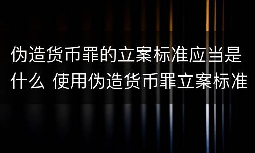 伪造货币罪的立案标准应当是什么 使用伪造货币罪立案标准