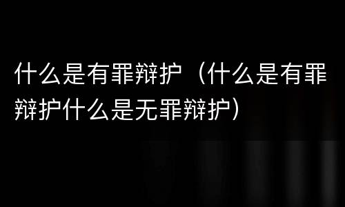 什么是有罪辩护（什么是有罪辩护什么是无罪辩护）