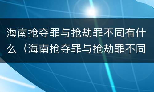 海南抢夺罪与抢劫罪不同有什么（海南抢夺罪与抢劫罪不同有什么影响）