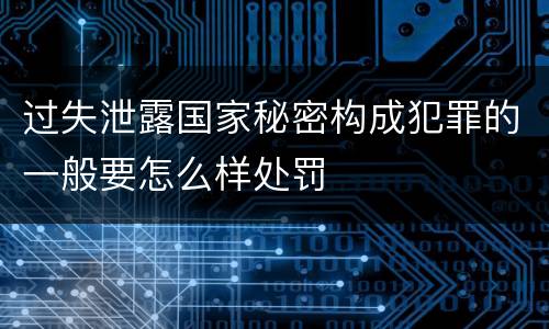 过失泄露国家秘密构成犯罪的一般要怎么样处罚