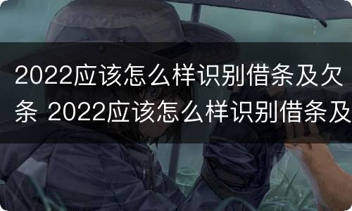 2022应该怎么样识别借条及欠条 2022应该怎么样识别借条及欠条的真假