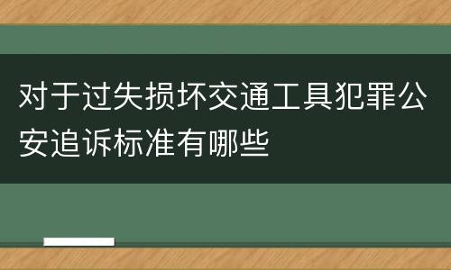 对于过失损坏交通工具犯罪公安追诉标准有哪些