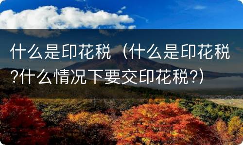什么是印花税（什么是印花税?什么情况下要交印花税?）