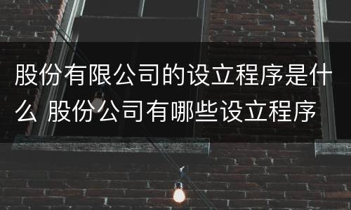 股份有限公司的设立程序是什么 股份公司有哪些设立程序