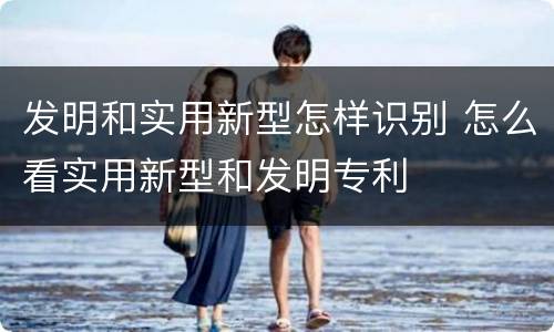 发明和实用新型怎样识别 怎么看实用新型和发明专利