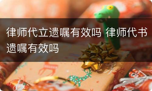律师代立遗嘱有效吗 律师代书遗嘱有效吗