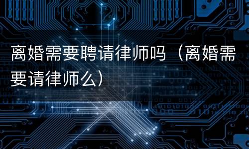 离婚需要聘请律师吗（离婚需要请律师么）
