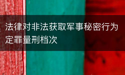 法律对非法获取军事秘密行为定罪量刑档次