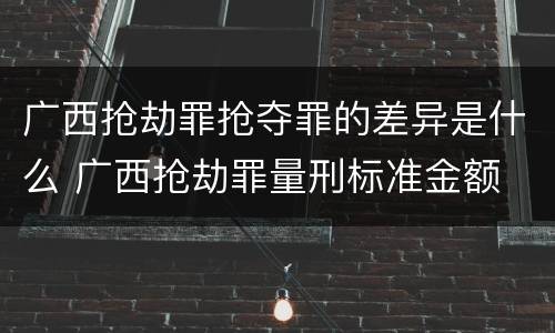 广西抢劫罪抢夺罪的差异是什么 广西抢劫罪量刑标准金额