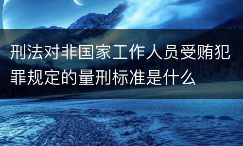 刑法对非国家工作人员受贿犯罪规定的量刑标准是什么