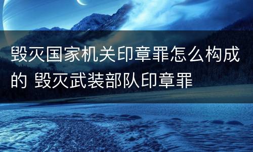 毁灭国家机关印章罪怎么构成的 毁灭武装部队印章罪