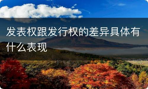 发表权跟发行权的差异具体有什么表现
