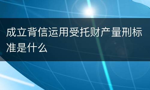 成立背信运用受托财产量刑标准是什么