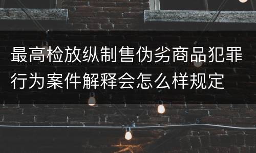 最高检放纵制售伪劣商品犯罪行为案件解释会怎么样规定