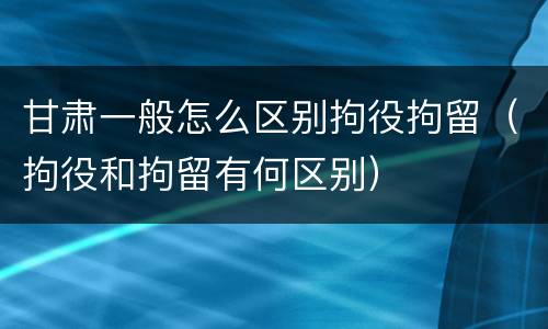甘肃一般怎么区别拘役拘留（拘役和拘留有何区别）