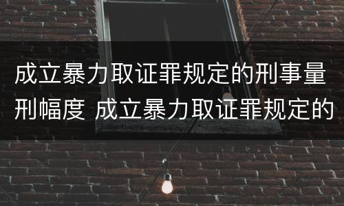 成立暴力取证罪规定的刑事量刑幅度 成立暴力取证罪规定的刑事量刑幅度有多大