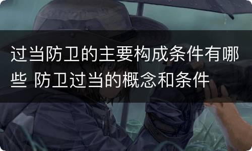 过当防卫的主要构成条件有哪些 防卫过当的概念和条件