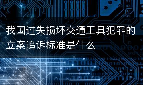 我国过失损坏交通工具犯罪的立案追诉标准是什么
