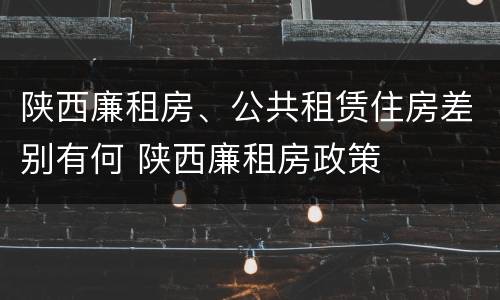陕西廉租房、公共租赁住房差别有何 陕西廉租房政策