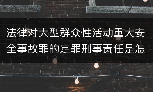 法律对大型群众性活动重大安全事故罪的定罪刑事责任是怎样的