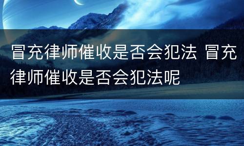 冒充律师催收是否会犯法 冒充律师催收是否会犯法呢