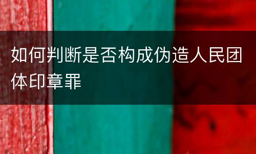 如何判断是否构成伪造人民团体印章罪