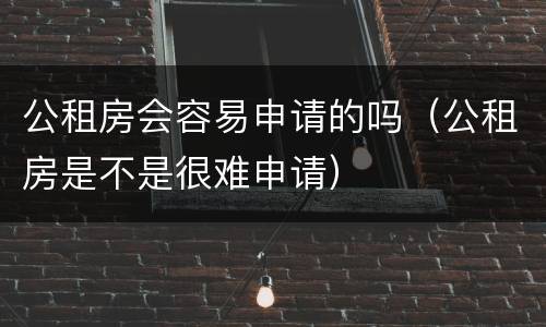 公租房会容易申请的吗（公租房是不是很难申请）
