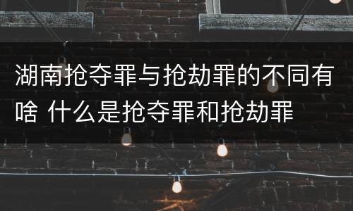 湖南抢夺罪与抢劫罪的不同有啥 什么是抢夺罪和抢劫罪