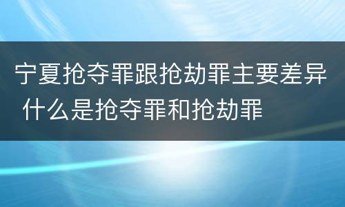 宁夏抢夺罪跟抢劫罪主要差异 什么是抢夺罪和抢劫罪