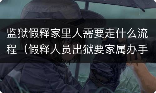 监狱假释家里人需要走什么流程（假释人员出狱要家属办手续吗）