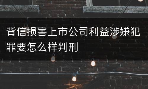 背信损害上市公司利益涉嫌犯罪要怎么样判刑
