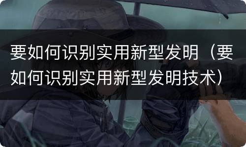 要如何识别实用新型发明（要如何识别实用新型发明技术）