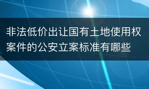 非法低价出让国有土地使用权案件的公安立案标准有哪些