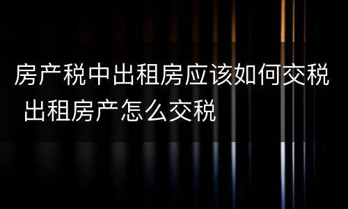 房产税中出租房应该如何交税 出租房产怎么交税