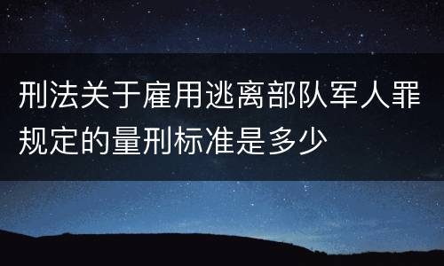 刑法关于雇用逃离部队军人罪规定的量刑标准是多少