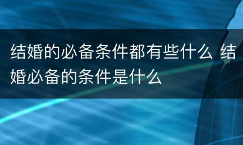 结婚的必备条件都有些什么 结婚必备的条件是什么