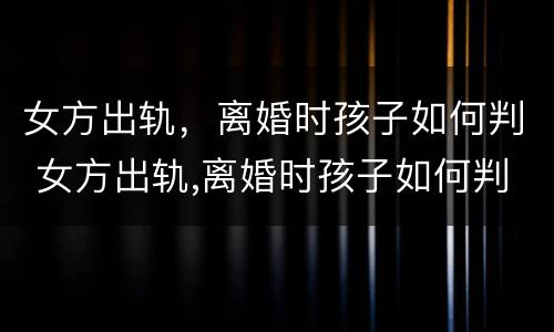 女方出轨，离婚时孩子如何判 女方出轨,离婚时孩子如何判定