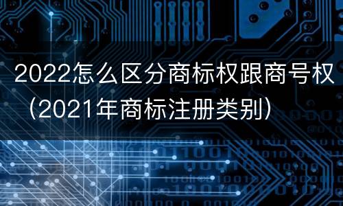2022怎么区分商标权跟商号权（2021年商标注册类别）